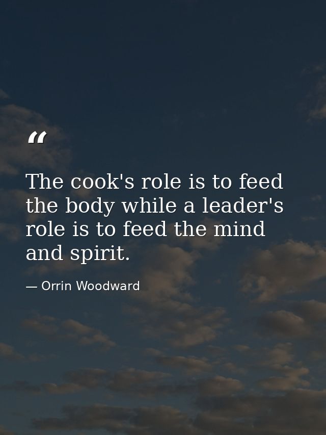 The cook's role is to feed the body while a leader's role is to feed the mind and spirit. — Orrin Woodward
