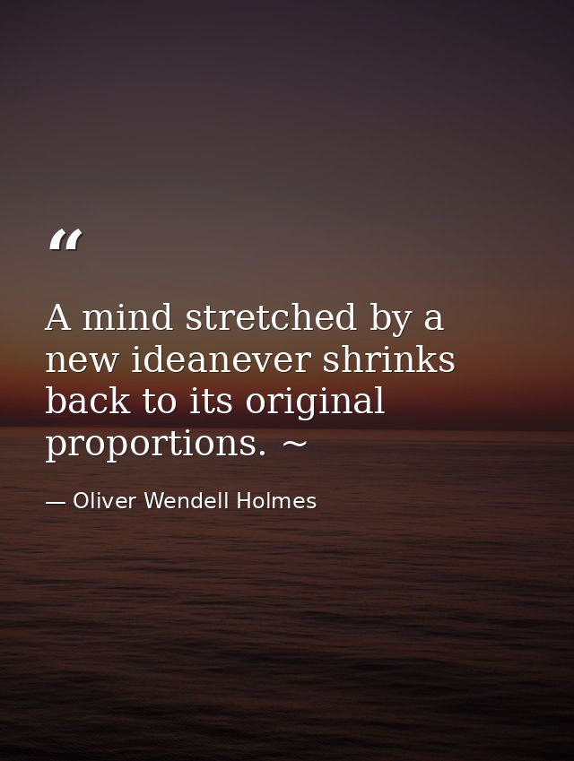 A mind stretched by a new ideanever shrinks back to its original proportions. ~ — Oliver Wendell Holmes