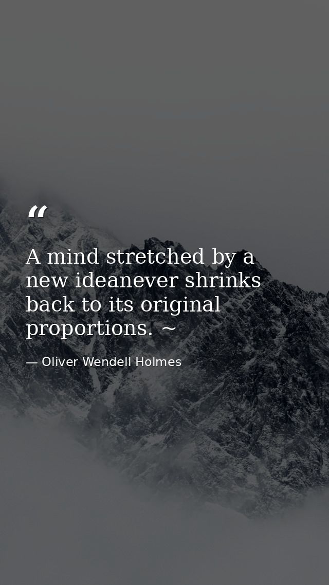 A mind stretched by a new ideanever shrinks back to its original proportions. ~ — Oliver Wendell Holmes