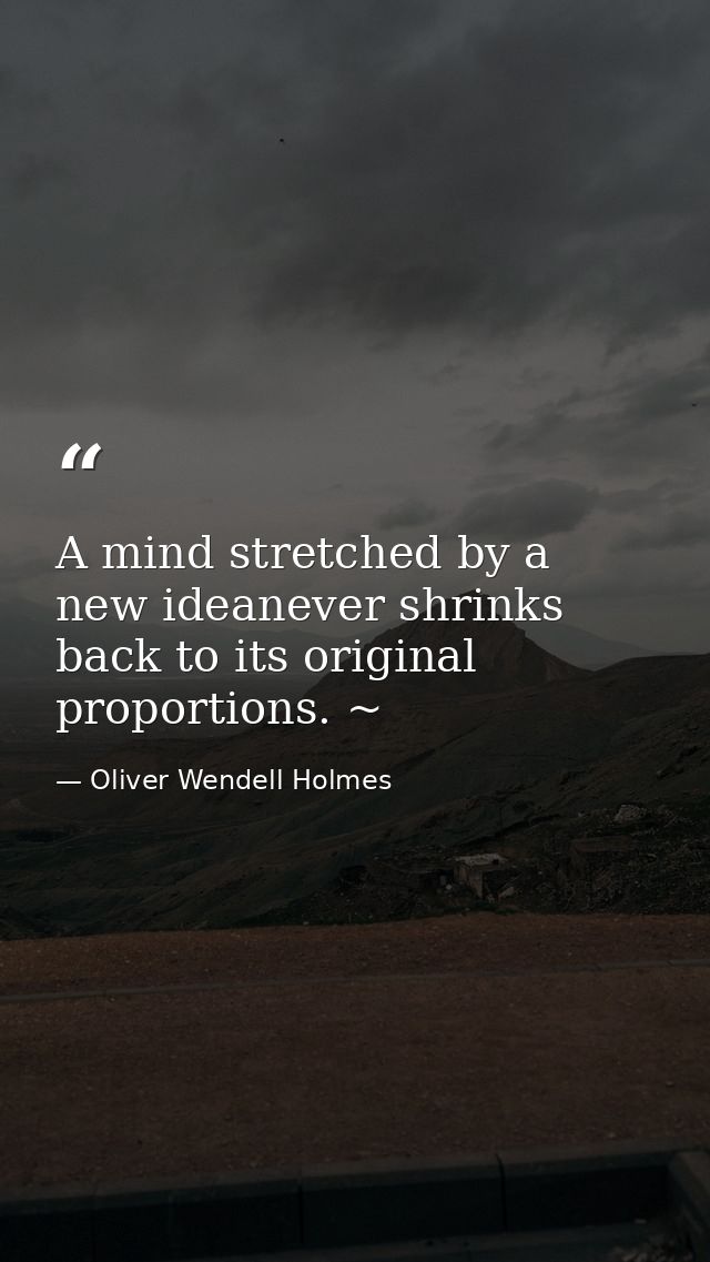 A mind stretched by a new ideanever shrinks back to its original proportions. ~ — Oliver Wendell Holmes