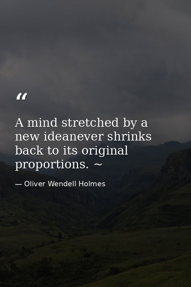 A mind stretched by a new ideanever shrinks back to its original proportions. ~ — Oliver Wendell Holmes