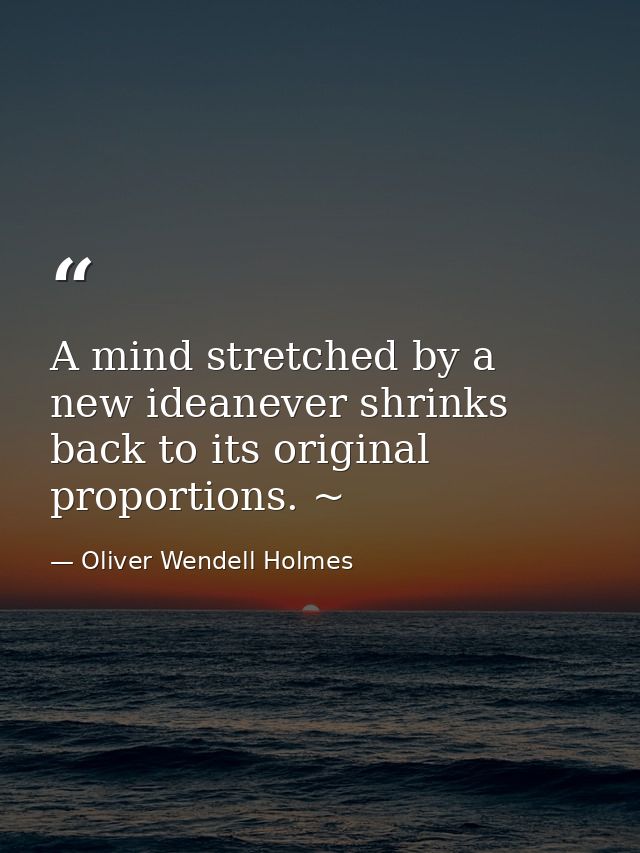 A mind stretched by a new ideanever shrinks back to its original proportions. ~ — Oliver Wendell Holmes