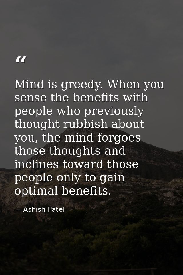 Mind is greedy. When you sense the benefits with people who previously thought rubbish about you, the mind forgoes those — Ashish Patel