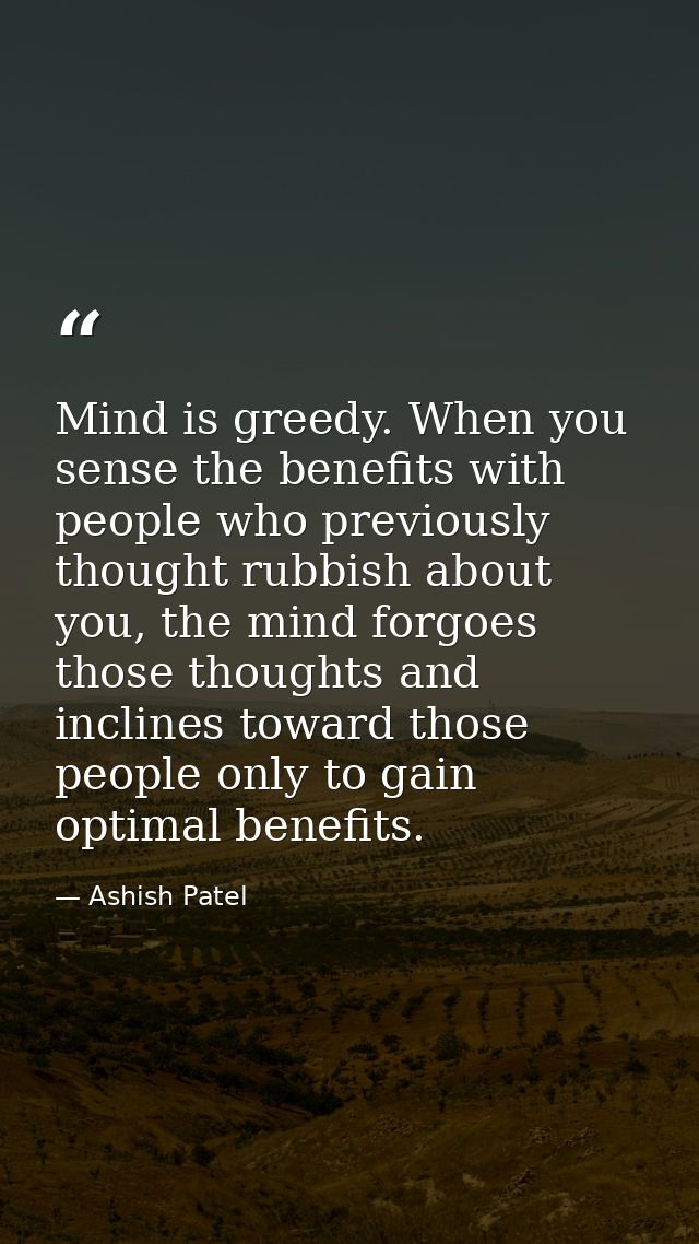Mind is greedy. When you sense the benefits with people who previously thought rubbish about you, the mind forgoes those — Ashish Patel