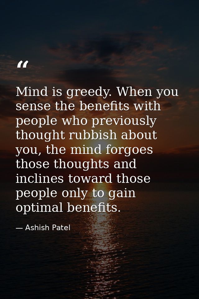 Mind is greedy. When you sense the benefits with people who previously thought rubbish about you, the mind forgoes those — Ashish Patel