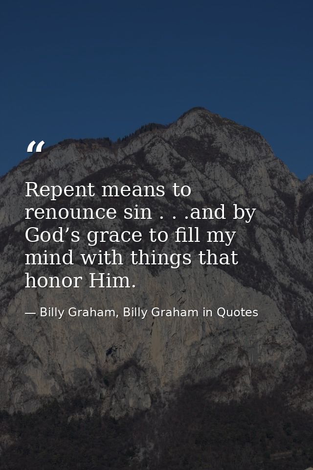 Repent means to renounce sin . . .and by God’s grace to fill my mind with things that honor Him. — Billy Graham, Billy Graham in Quotes