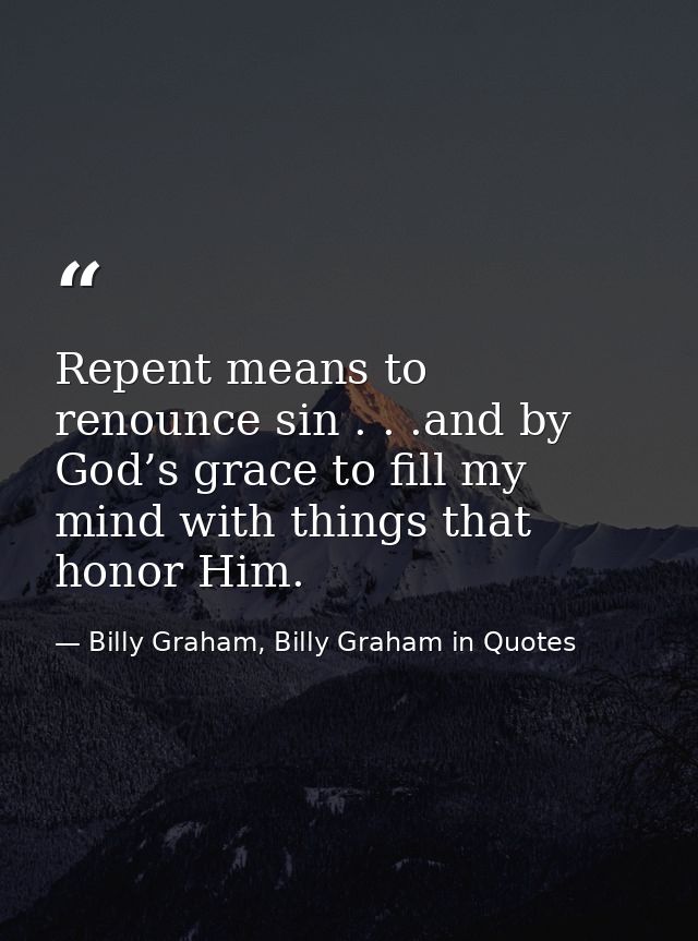 Repent means to renounce sin . . .and by God’s grace to fill my mind with things that honor Him. — Billy Graham, Billy Graham in Quotes
