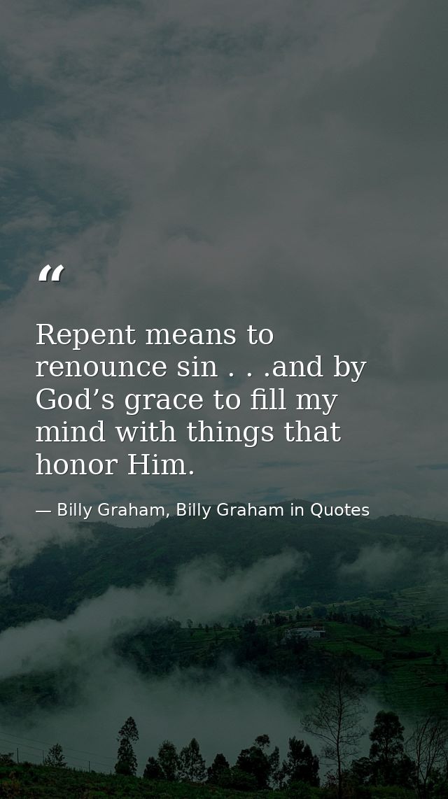 Repent means to renounce sin . . .and by God’s grace to fill my mind with things that honor Him. — Billy Graham, Billy Graham in Quotes