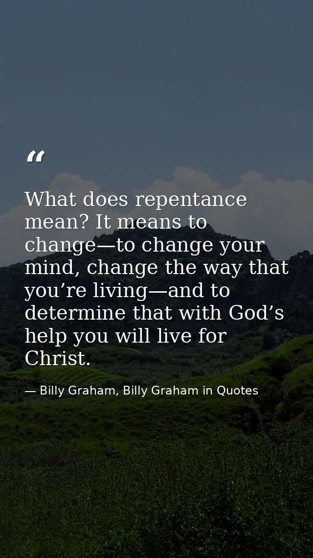 What does repentance mean? It means to change—to change your mind, change the way that you’re living—and to determine th — Billy Graham, Billy Graham in Quotes