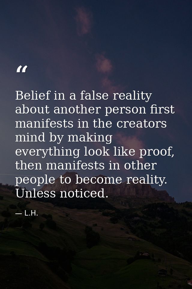 Belief in a false reality about another person first manifests in the creators mind by making everything look like proof — L.H.