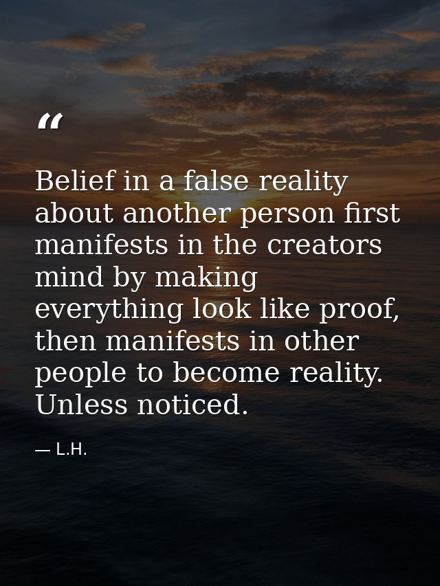 Belief in a false reality about another person first manifests in the creators mind by making everything look like proof — L.H.
