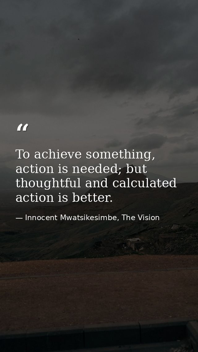 To achieve something, action is needed; but thoughtful and calculated action is better. — Innocent Mwatsikesimbe, The Vision