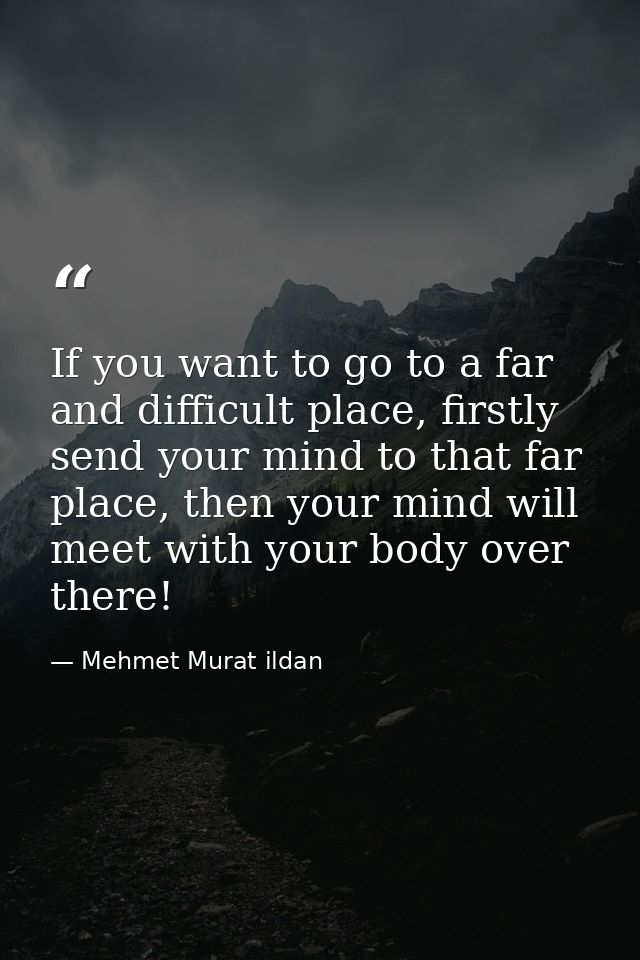 If you want to go to a far and difficult place, firstly send your mind to that far place, then your mind will meet with  — Mehmet Murat ildan