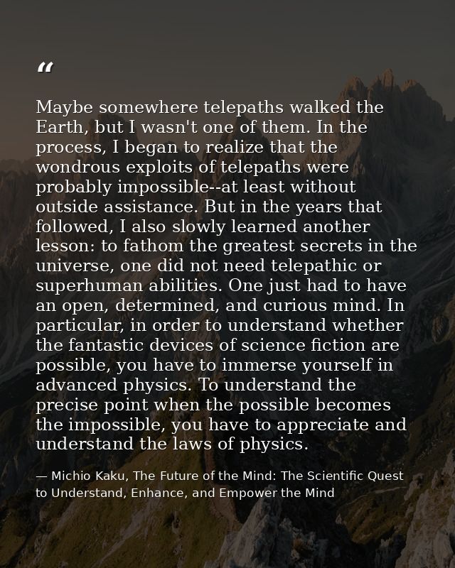 Maybe somewhere telepaths walked the Earth, but I wasn't one of them. In the process, I began to realize that the wondro — Michio Kaku, The Future of the Mind: The Scientific Quest to Understand, Enhance, and Empower the Mind