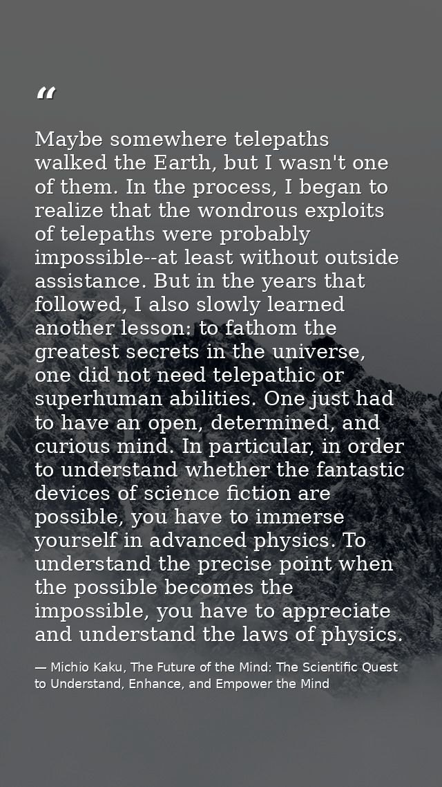 Maybe somewhere telepaths walked the Earth, but I wasn't one of them. In the process, I began to realize that the wondro — Michio Kaku, The Future of the Mind: The Scientific Quest to Understand, Enhance, and Empower the Mind