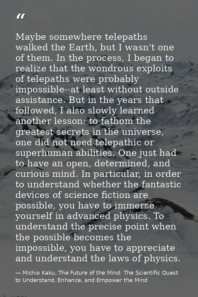 Maybe somewhere telepaths walked the Earth, but I wasn't one of them. In the process, I began to realize that the wondro — Michio Kaku, The Future of the Mind: The Scientific Quest to Understand, Enhance, and Empower the Mind