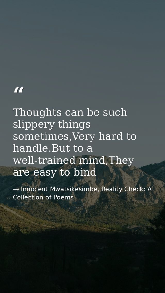 Thoughts can be such slippery things sometimes,Very hard to handle.But to a well-trained mind,They are easy to bind — Innocent Mwatsikesimbe, Reality Check: A Collection of Poems