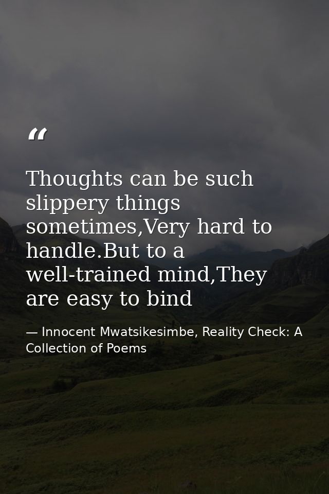 Thoughts can be such slippery things sometimes,Very hard to handle.But to a well-trained mind,They are easy to bind — Innocent Mwatsikesimbe, Reality Check: A Collection of Poems