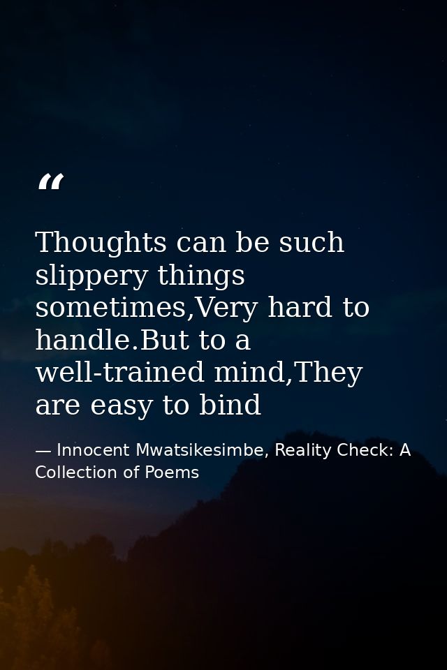 Thoughts can be such slippery things sometimes,Very hard to handle.But to a well-trained mind,They are easy to bind — Innocent Mwatsikesimbe, Reality Check: A Collection of Poems