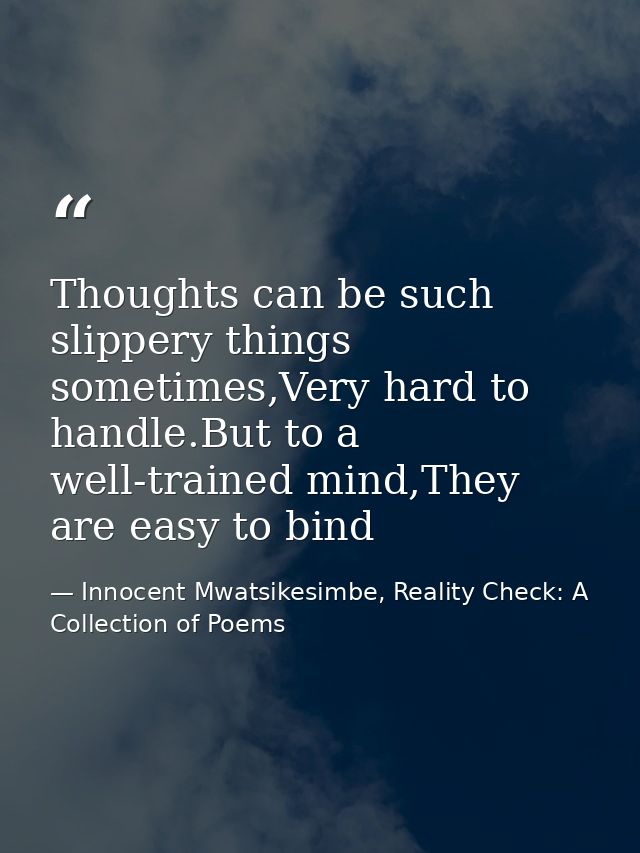 Thoughts can be such slippery things sometimes,Very hard to handle.But to a well-trained mind,They are easy to bind — Innocent Mwatsikesimbe, Reality Check: A Collection of Poems