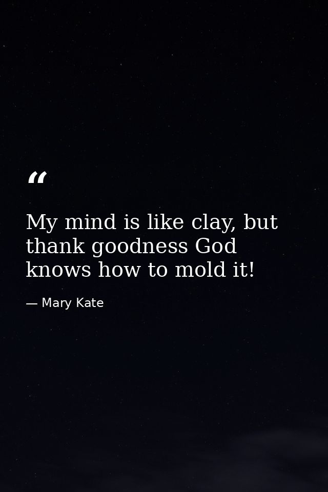My mind is like clay, but thank goodness God knows how to mold it! — Mary Kate