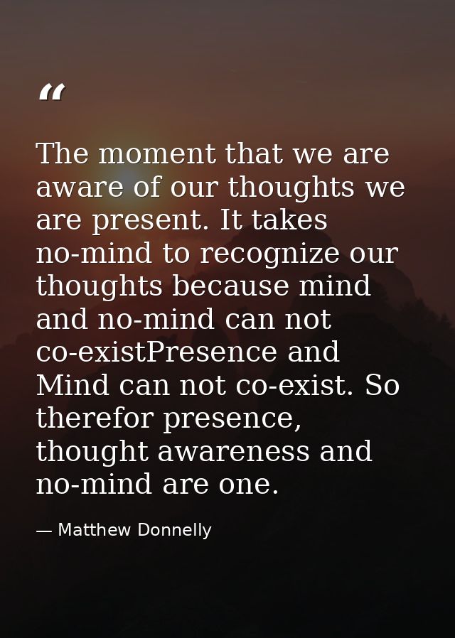 The moment that we are aware of our thoughts we are present. It takes no-mind to recognize our thoughts because mind and — Matthew Donnelly