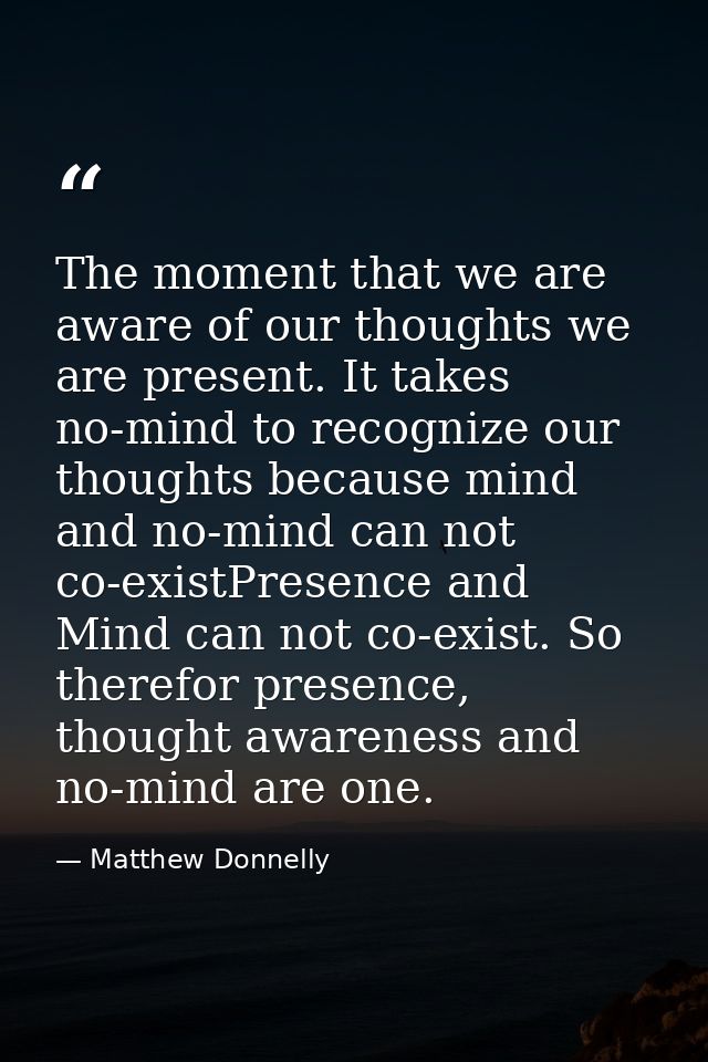The moment that we are aware of our thoughts we are present. It takes no-mind to recognize our thoughts because mind and — Matthew Donnelly