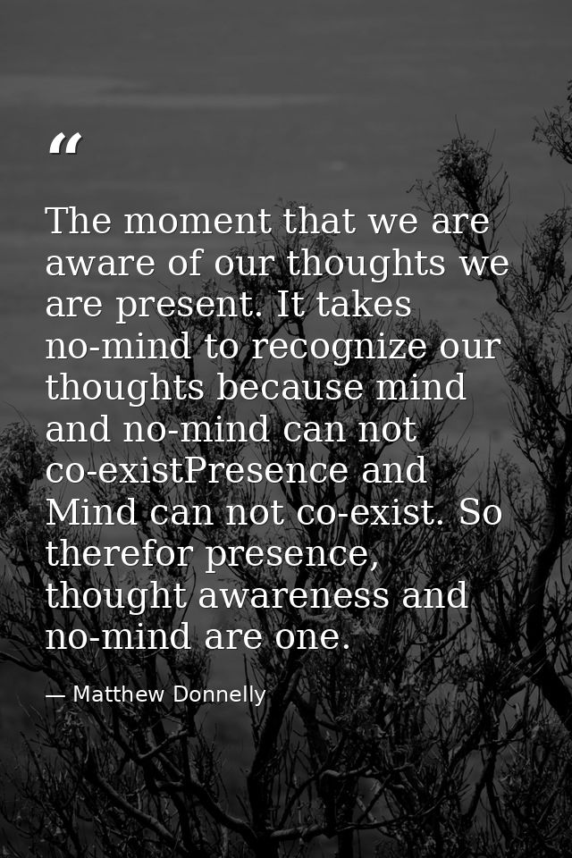The moment that we are aware of our thoughts we are present. It takes no-mind to recognize our thoughts because mind and — Matthew Donnelly