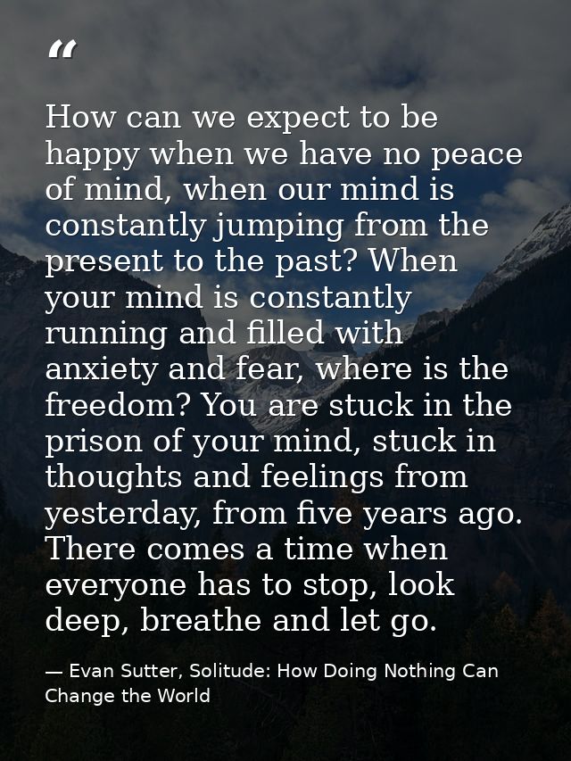 How can we expect to be happy when we have no peace of mind, when our mind is constantly jumping from the present to the — Evan Sutter, Solitude: How Doing Nothing Can Change the World