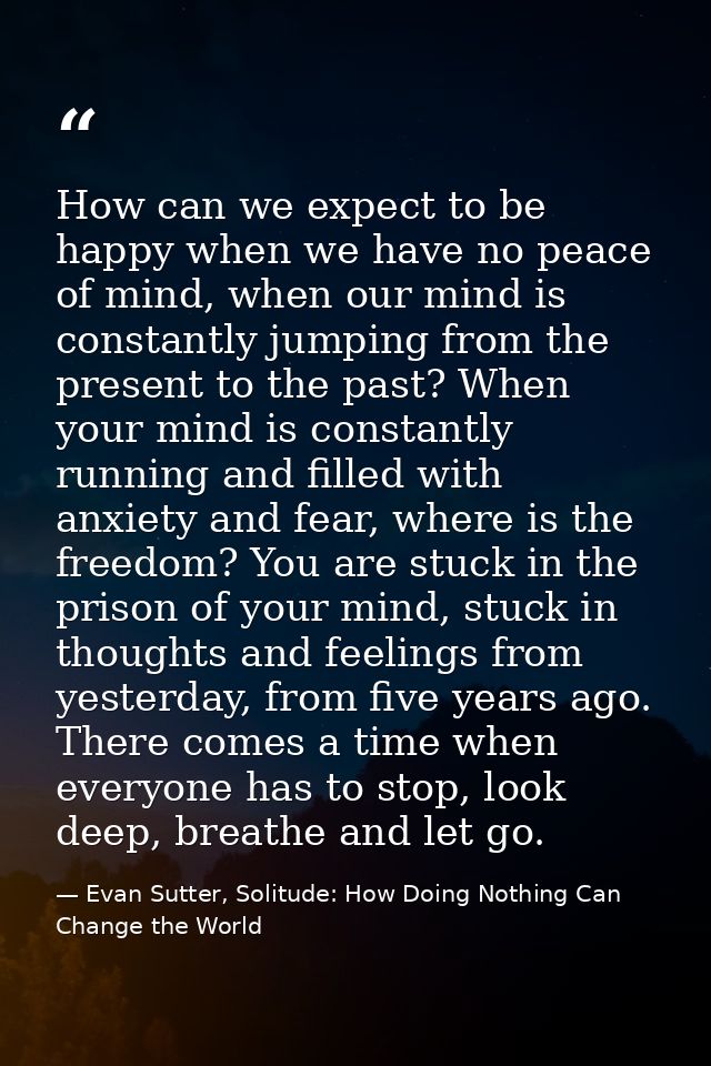 How can we expect to be happy when we have no peace of mind, when our mind is constantly jumping from the present to the — Evan Sutter, Solitude: How Doing Nothing Can Change the World