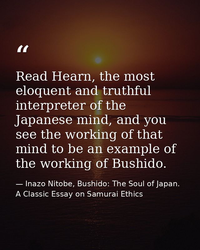 Read Hearn, the most eloquent and truthful interpreter of the Japanese mind, and you see the working of that mind to be  — Inazo Nitobe, Bushido: The Soul of Japan. A Classic Essay on Samurai Ethics