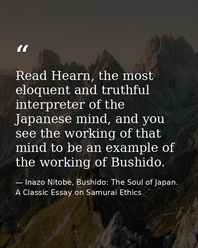 Read Hearn, the most eloquent and truthful interpreter of the Japanese mind, and you see the working of that mind to be  — Inazo Nitobe, Bushido: The Soul of Japan. A Classic Essay on Samurai Ethics