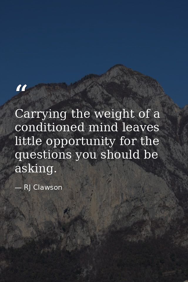 Carrying the weight of a conditioned mind leaves little opportunity for the questions you should be asking. — RJ Clawson