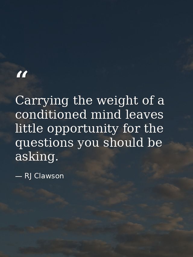 Carrying the weight of a conditioned mind leaves little opportunity for the questions you should be asking. — RJ Clawson