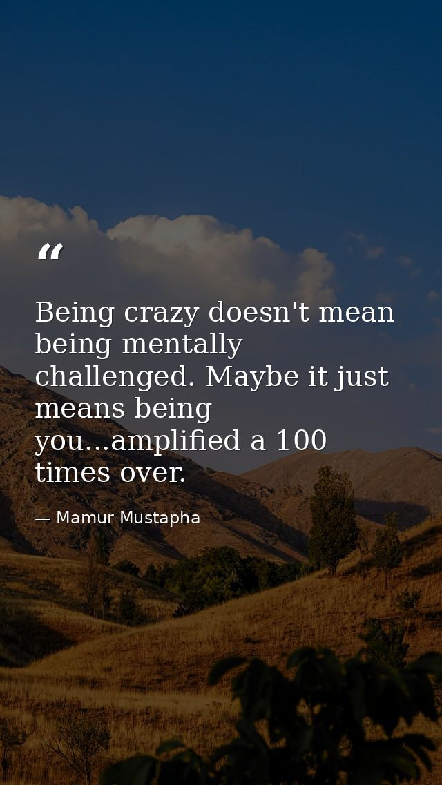 Being crazy doesn't mean being mentally challenged. Maybe it just means being you...amplified a 100 times over. — Mamur Mustapha