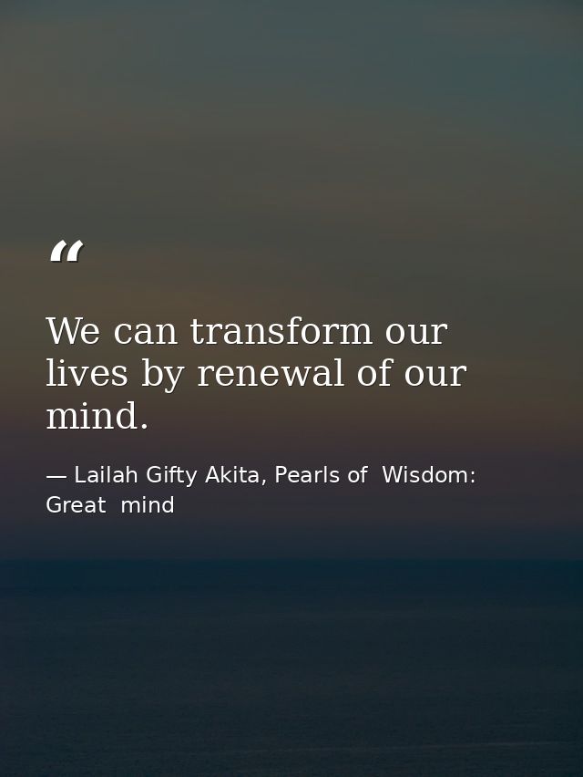 We can transform our lives by renewal of our mind. — Lailah Gifty Akita, Pearls of  Wisdom: Great  mind