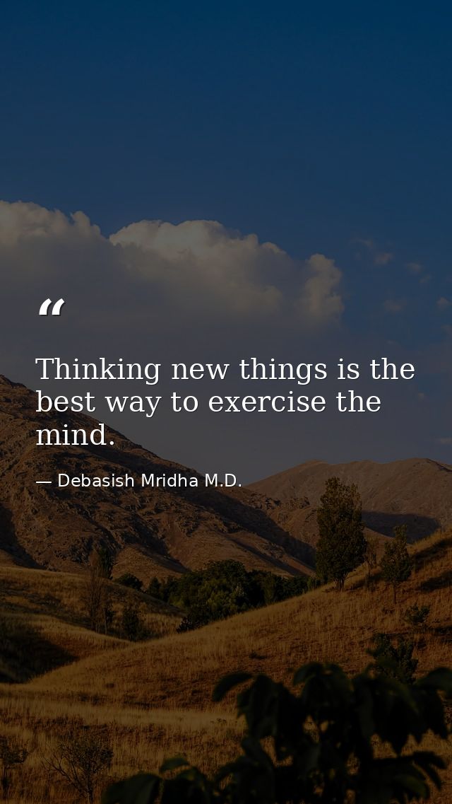 Thinking new things is the best way to exercise the mind. — Debasish Mridha M.D.