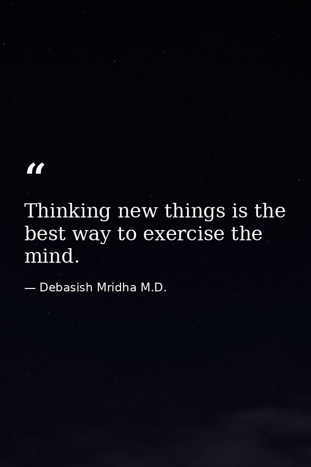 Thinking new things is the best way to exercise the mind. — Debasish Mridha M.D.