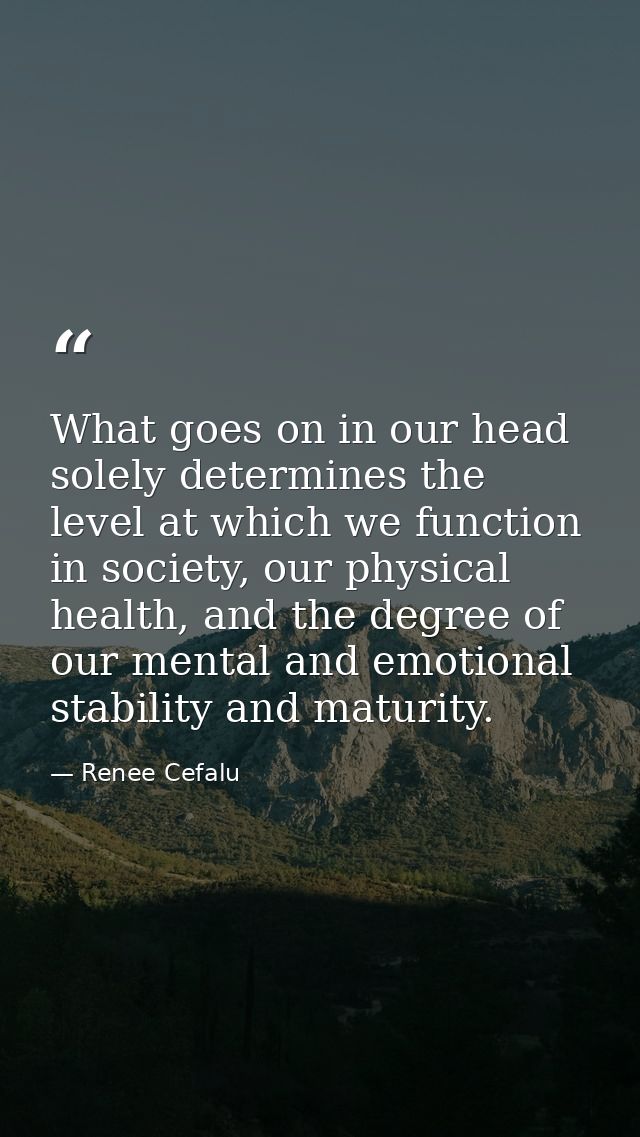 What goes on in our head solely determines the level at which we function in society, our physical health, and the degre — Renee Cefalu