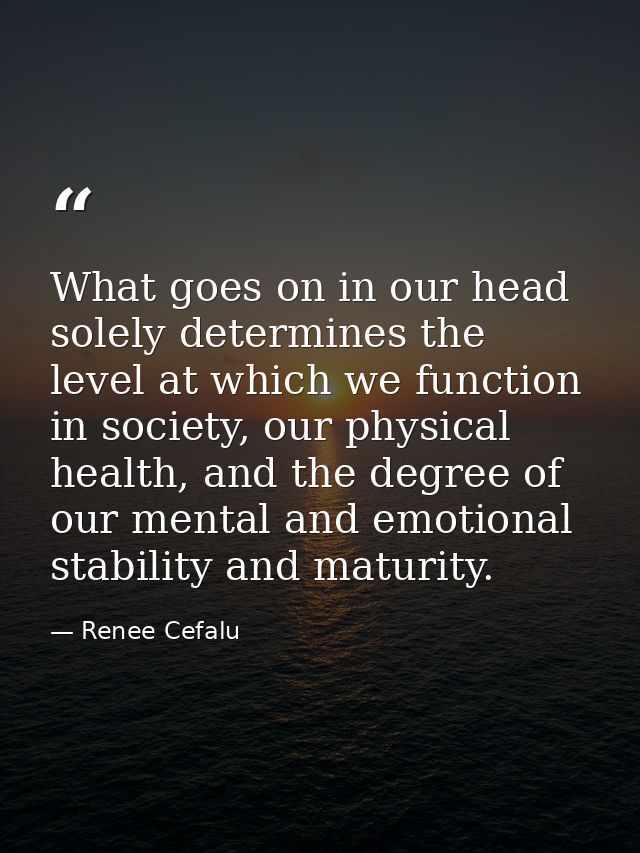 What goes on in our head solely determines the level at which we function in society, our physical health, and the degre — Renee Cefalu