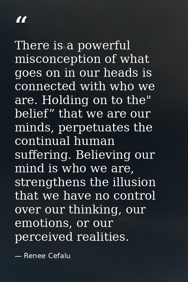 There is a powerful misconception of what goes on in our heads is connected with who we are. Holding on to the" belief”  — Renee Cefalu