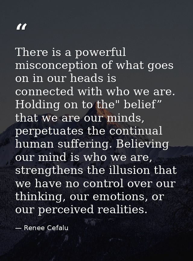 There is a powerful misconception of what goes on in our heads is connected with who we are. Holding on to the" belief”  — Renee Cefalu