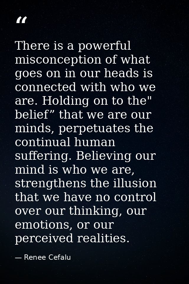 There is a powerful misconception of what goes on in our heads is connected with who we are. Holding on to the" belief”  — Renee Cefalu
