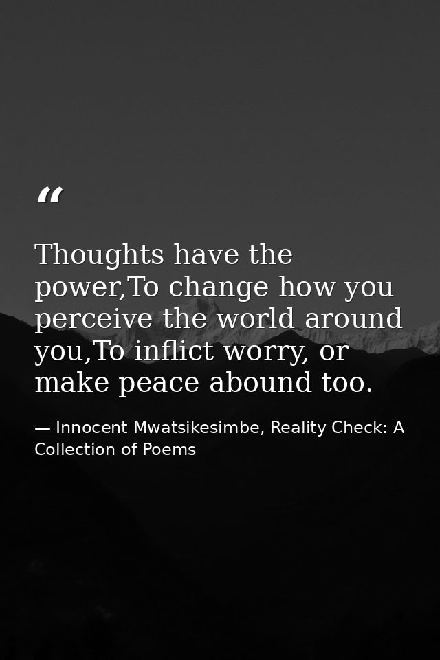 Thoughts have the power,To change how you perceive the world around you,To inflict worry, or make peace abound too. — Innocent Mwatsikesimbe, Reality Check: A Collection of Poems