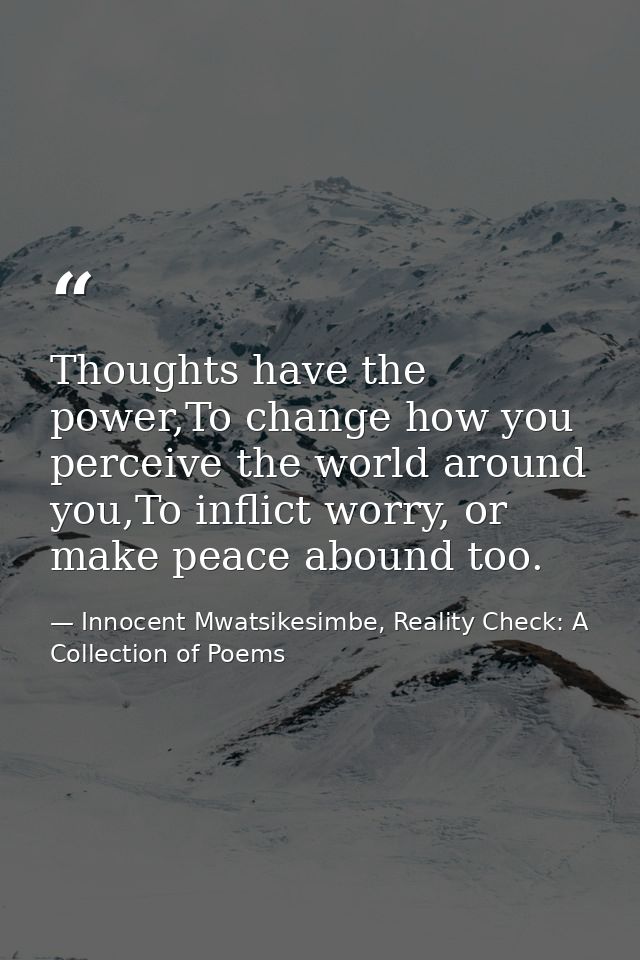 Thoughts have the power,To change how you perceive the world around you,To inflict worry, or make peace abound too. — Innocent Mwatsikesimbe, Reality Check: A Collection of Poems