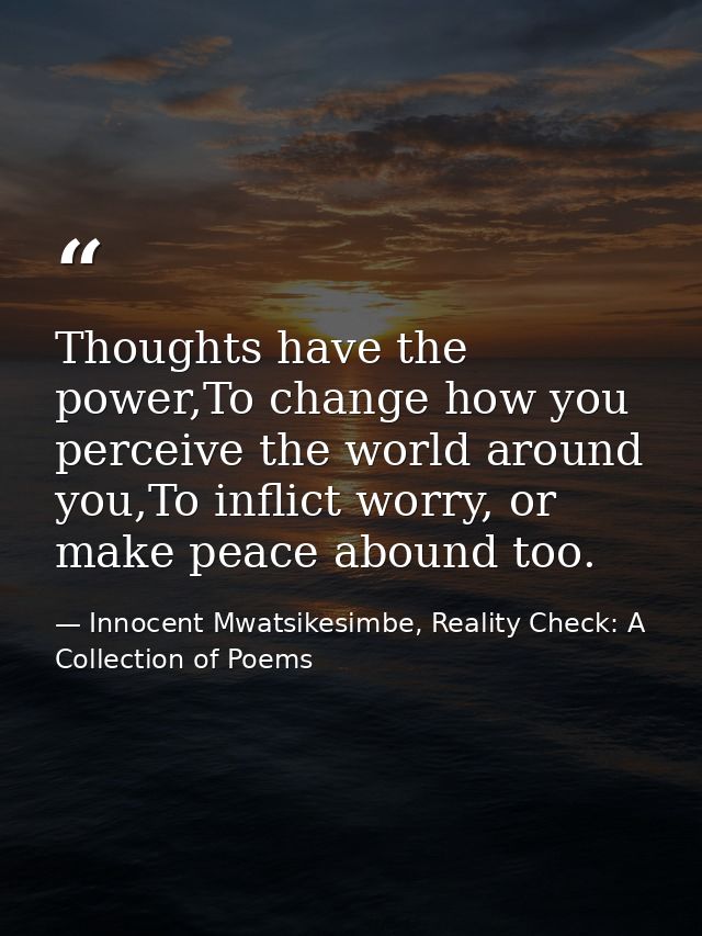 Thoughts have the power,To change how you perceive the world around you,To inflict worry, or make peace abound too. — Innocent Mwatsikesimbe, Reality Check: A Collection of Poems