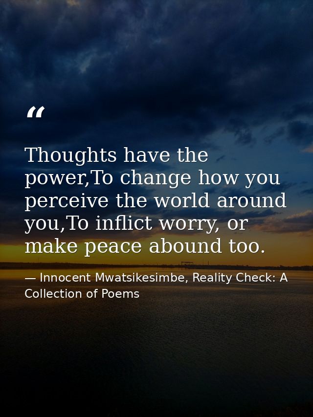 Thoughts have the power,To change how you perceive the world around you,To inflict worry, or make peace abound too. — Innocent Mwatsikesimbe, Reality Check: A Collection of Poems