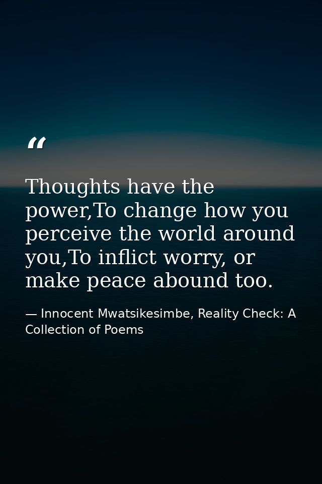 Thoughts have the power,To change how you perceive the world around you,To inflict worry, or make peace abound too. — Innocent Mwatsikesimbe, Reality Check: A Collection of Poems