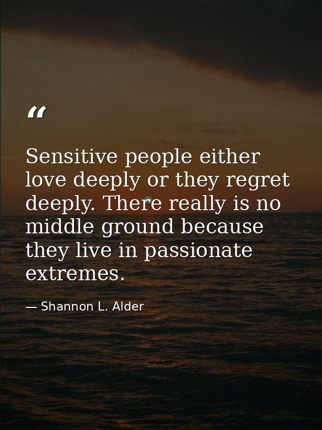 Sensitive people either love deeply or they regret deeply. There really is no middle ground because they live in passion — Shannon L. Alder