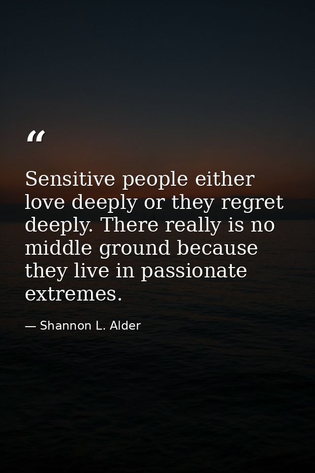 Sensitive people either love deeply or they regret deeply. There really is no middle ground because they live in passion — Shannon L. Alder